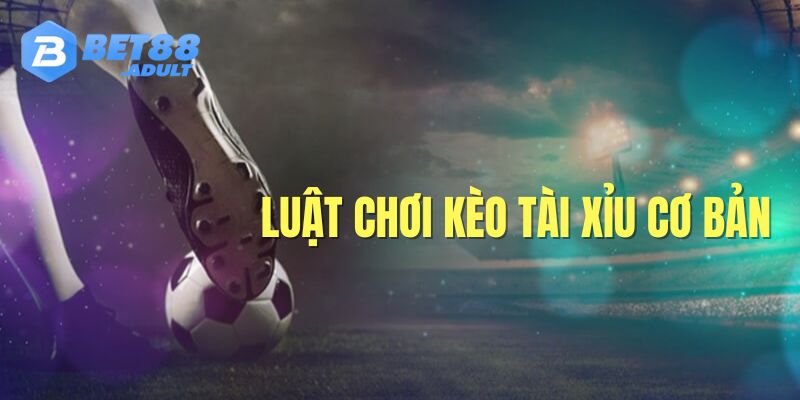 Luật chơi kèo bóng đá tài xỉu cơ bản nhất 